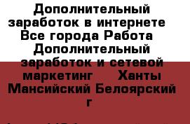 Дополнительный заработок в интернете - Все города Работа » Дополнительный заработок и сетевой маркетинг   . Ханты-Мансийский,Белоярский г.